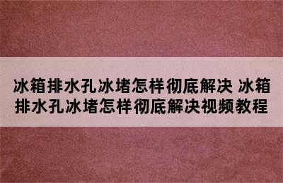 冰箱排水孔冰堵怎样彻底解决 冰箱排水孔冰堵怎样彻底解决视频教程